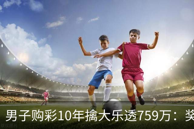 男子购彩10年擒大乐透759万：奖金用于还清房贷