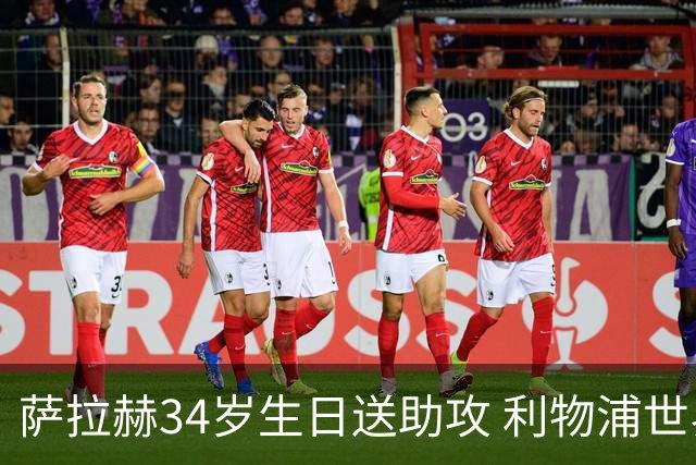 萨拉赫34岁生日送助攻 利物浦世界杯首轮参与度超高